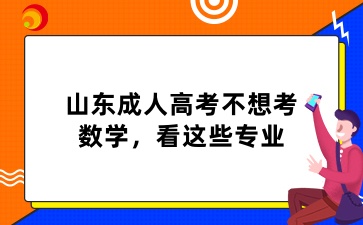 2025年山東成人高考不想考數(shù)學(xué)，看這些專業(yè)